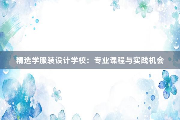 精选学服装设计学校：专业课程与实践机会