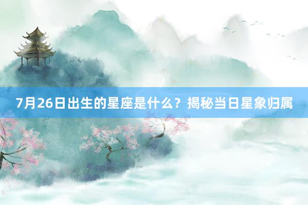 7月26日出生的星座是什么？揭秘当日星象归属