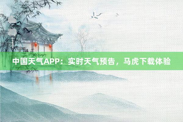 中国天气APP：实时天气预告，马虎下载体验